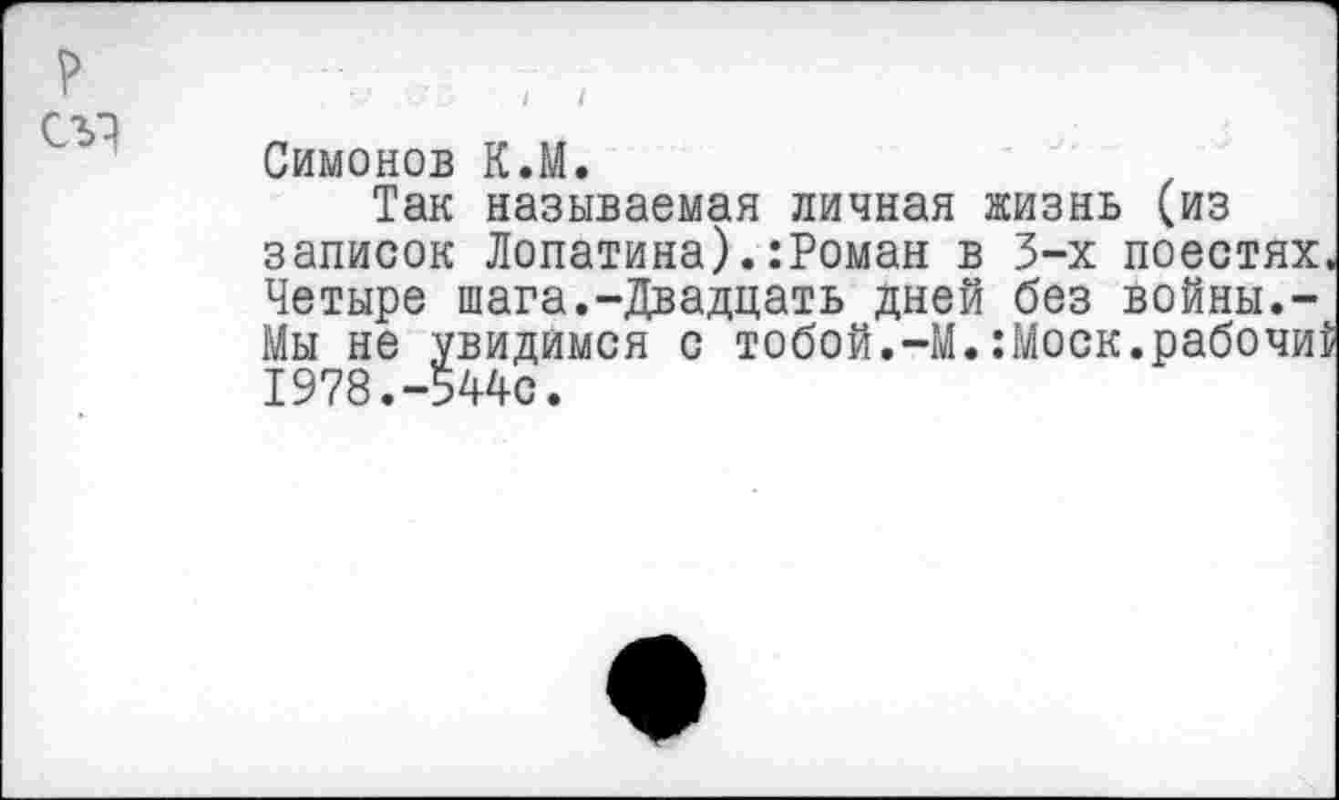 ﻿Симонов К.М.
Так называемая личная жизнь (из записок Лопатина).:Роман в 3-х поестях. Четыре шага.-Двадцать дней без войны.-Мы не увидимся с тобой.-М.:Моск.рабочи5 1978.-544с.